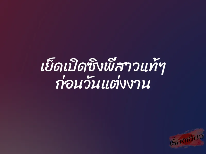 เย็ดเปิดซิงพี่สาวแท้ๆ ก่อนวันแต่งงาน 1 เย็ดเปิดซิงพี่สาวแท้ๆ ก่อนวันแต่งงาน
