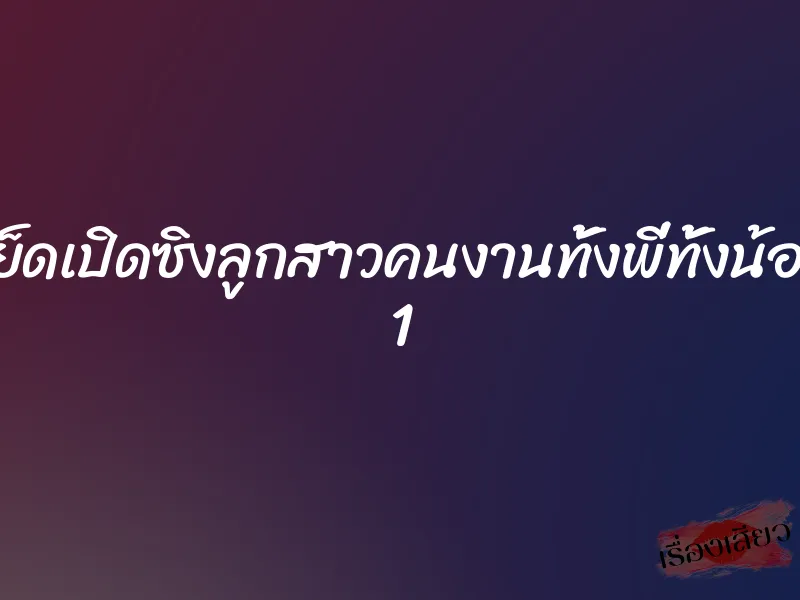 เย็ดเปิดซิงลูกสาวคนงานทั้งพี่ทั้งน้อง 1 1 เย็ดเปิดซิงลูกสาวคนงานทั้งพี่ทั้งน้อง 1