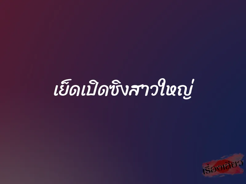 เย็ดเปิดซิงสาวใหญ่ 1 เย็ดเปิดซิงสาวใหญ่