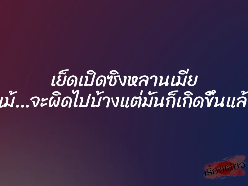 เย็ดเปิดซิงหลานเมีย ”แม้…จะผิดไปบ้างแต่มันก็เกิดขึ้นแล้ว” 1 เย็ดเปิดซิงหลานเมีย ”แม้…จะผิดไปบ้างแต่มันก็เกิดขึ้นแล้ว”