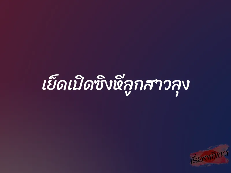 เย็ดเปิดซิงหีลูกสาวลุง 2 เย็ดเปิดซิงหีลูกสาวลุง