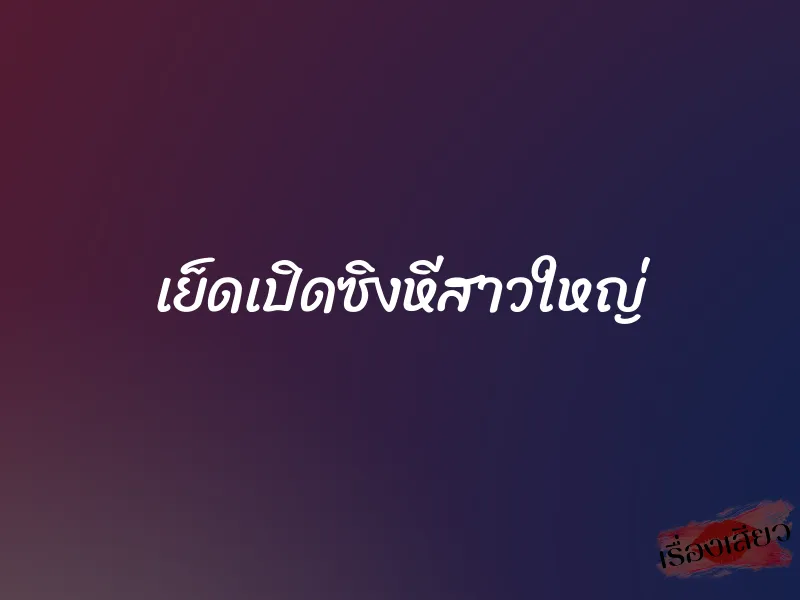 เย็ดเปิดซิงหีสาวใหญ่ 10 เย็ดเปิดซิงหีสาวใหญ่