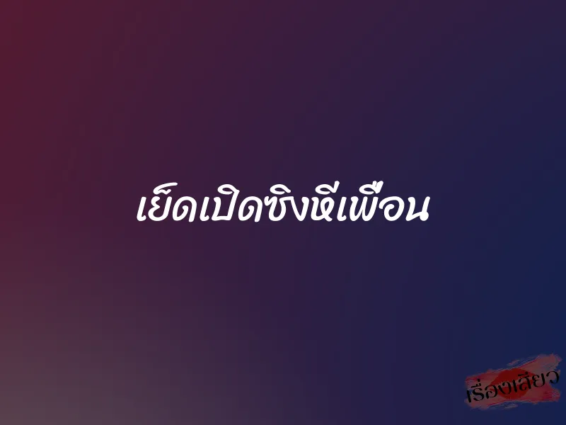 เย็ดเปิดซิงหีเพื่อน 1 เย็ดเปิดซิงหีเพื่อน