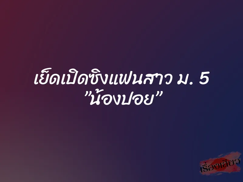 เย็ดเปิดซิงแฟนสาว ม. 5 ”น้องปอย” 2 เย็ดเปิดซิงแฟนสาว ม. 5 ”น้องปอย”