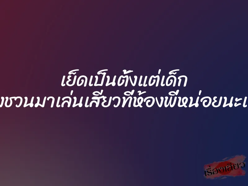 เย็ดเป็นตั้งแต่เด็ก เลยต้องชวนมาเล่นเสียวที่ห้องพี่หน่อยนะเด็กน้อย 1 เย็ดเป็นตั้งแต่เด็ก เลยต้องชวนมาเล่นเสียวที่ห้องพี่หน่อยนะเด็กน้อย