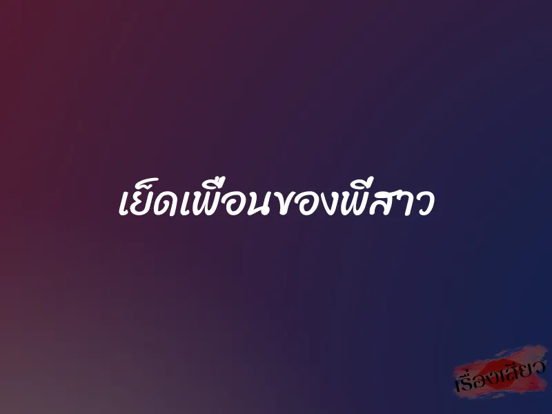 เย็ดเพื่อนของพี่สาว 1 เย็ดเพื่อนของพี่สาว