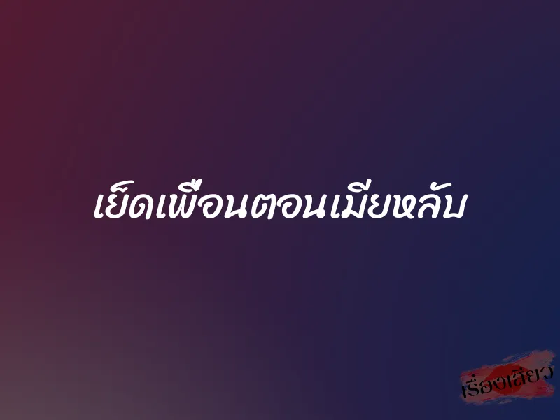 เย็ดเพื่อนตอนเมียหลับ 1 เย็ดเพื่อนตอนเมียหลับ