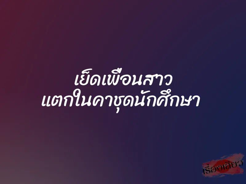 เย็ดเพื่อนสาว แตกในคาชุดนักศึกษา 1 เย็ดเพื่อนสาว แตกในคาชุดนักศึกษา