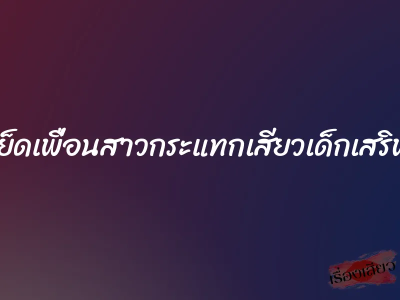 เย็ดเพื่อนสาวกระแทกเสียวเด็กเสริฟ 6 เย็ดเพื่อนสาวกระแทกเสียวเด็กเสริฟ