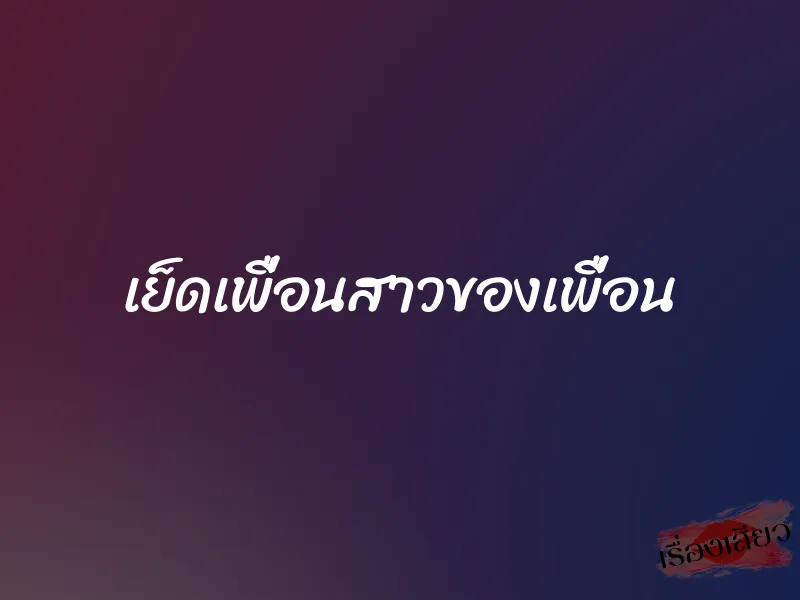 เย็ดเพื่อนสาวของเพื่อน 9 เย็ดเพื่อนสาวของเพื่อน