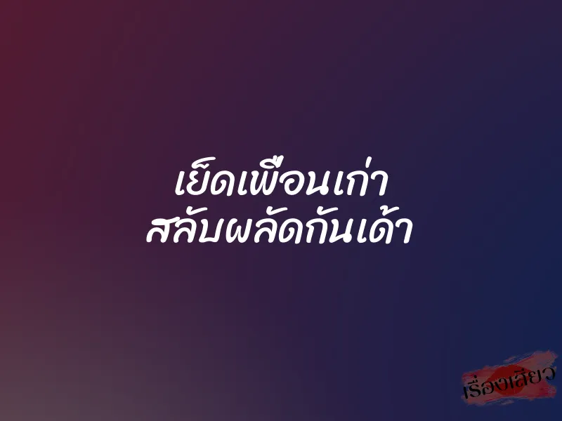 เย็ดเพื่อนเก่า สลับผลัดกันเด้า 1 เย็ดเพื่อนเก่า สลับผลัดกันเด้า