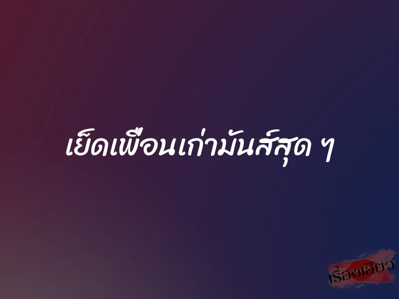 เย็ดเพื่อนเก่ามันส์สุด ๆ 1 เย็ดเพื่อนเก่ามันส์สุด ๆ