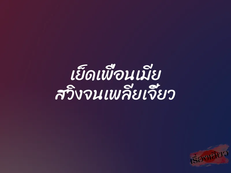 เย็ดเพื่อนเมีย สวิงจนเพลียเจี๊ยว 1 เย็ดเพื่อนเมีย สวิงจนเพลียเจี๊ยว