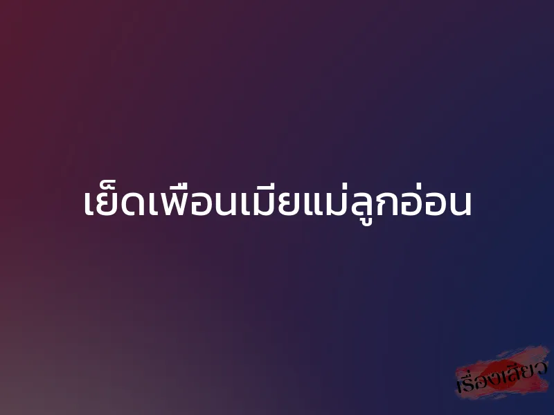เย็ดเพื่อนเมียแม่ลูกอ่อน 1 เย็ดเพื่อนเมียแม่ลูกอ่อน