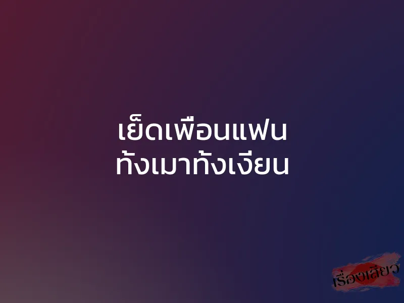 เย็ดเพื่อนแฟน ทั้งเมาทั้งเงี่ยน 1 เย็ดเพื่อนแฟน ทั้งเมาทั้งเงี่ยน
