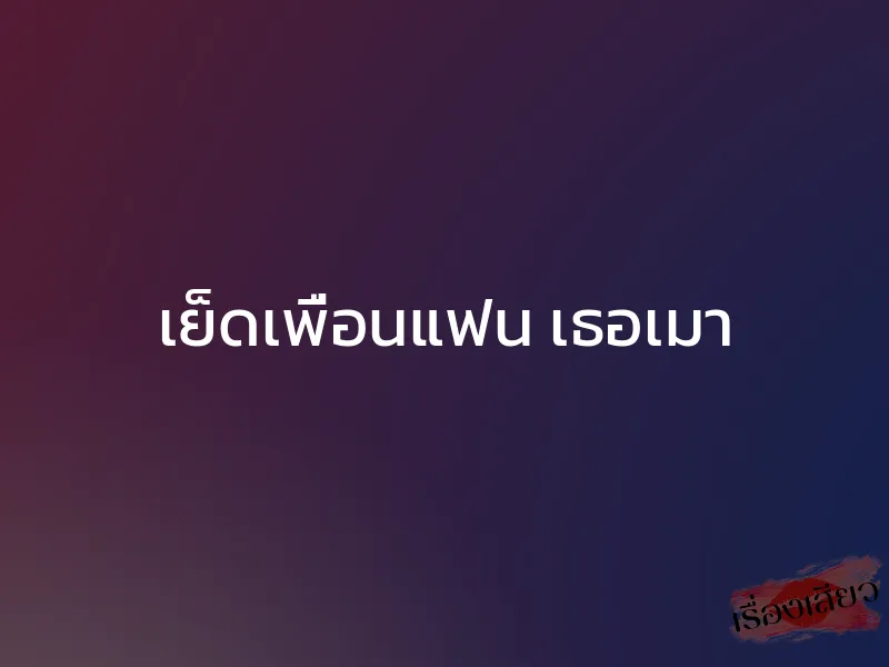 เย็ดเพื่อนแฟน เธอเมา 1 เย็ดเพื่อนแฟน เธอเมา