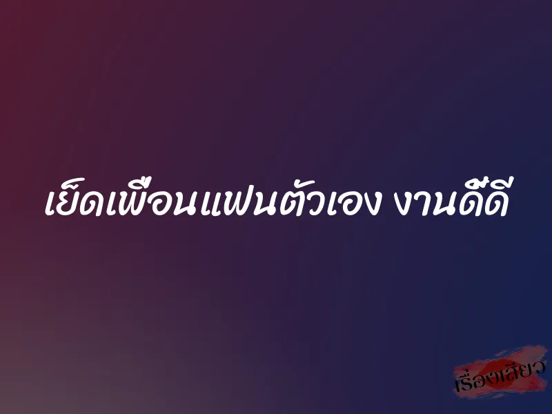เย็ดเพื่อนแฟนตัวเอง งานดี้ดี 6 เย็ดเพื่อนแฟนตัวเอง งานดี้ดี