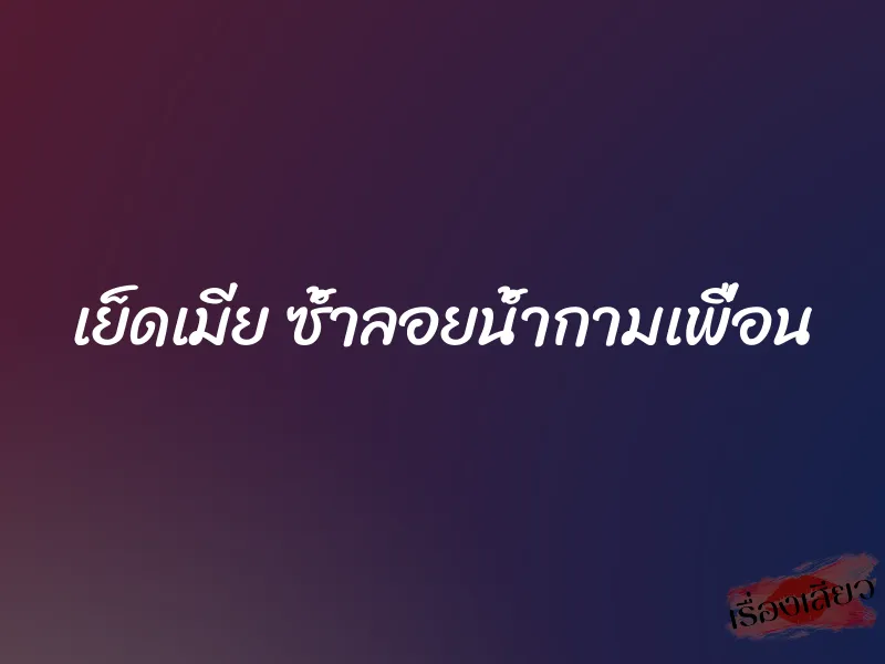 เย็ดเมีย ซ้ำลอยน้ำกามเพื่อน 1 เย็ดเมีย ซ้ำลอยน้ำกามเพื่อน