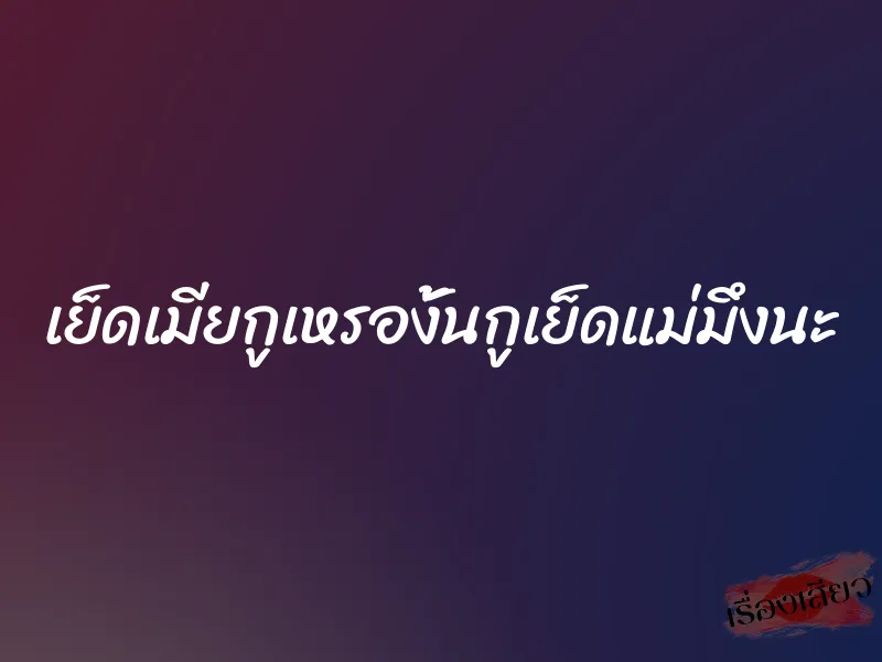 เย็ดเมียกูเหรองั้นกูเย็ดแม่มึงนะ 1 เย็ดเมียกูเหรองั้นกูเย็ดแม่มึงนะ