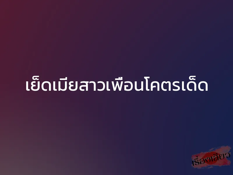 เย็ดเมียสาวเพื่อนโคตรเด็ด 1 เย็ดเมียสาวเพื่อนโคตรเด็ด