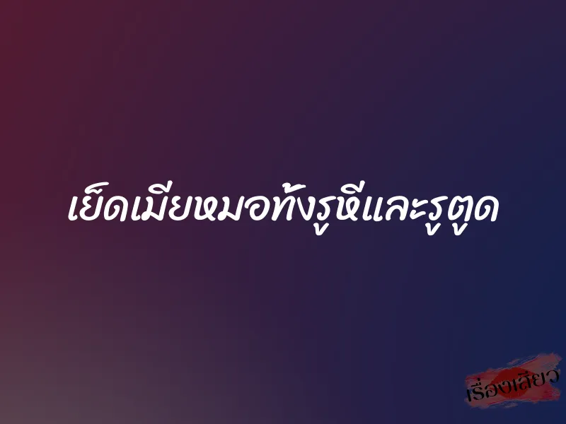 เย็ดเมียหมอทั้งรูหีและรูตูด 9 เย็ดเมียหมอทั้งรูหีและรูตูด