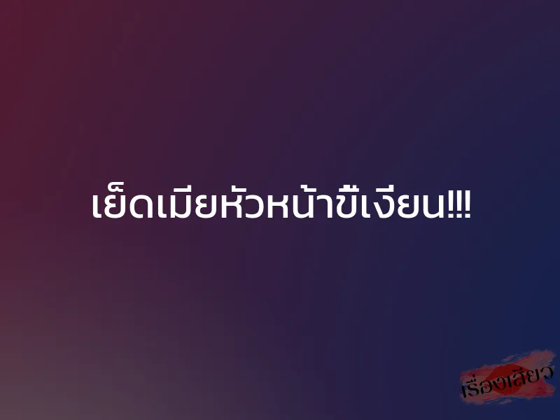 เย็ดเมียหัวหน้าขี้เงี่ยน!!! 1 เย็ดเมียหัวหน้าขี้เงี่ยน!!!