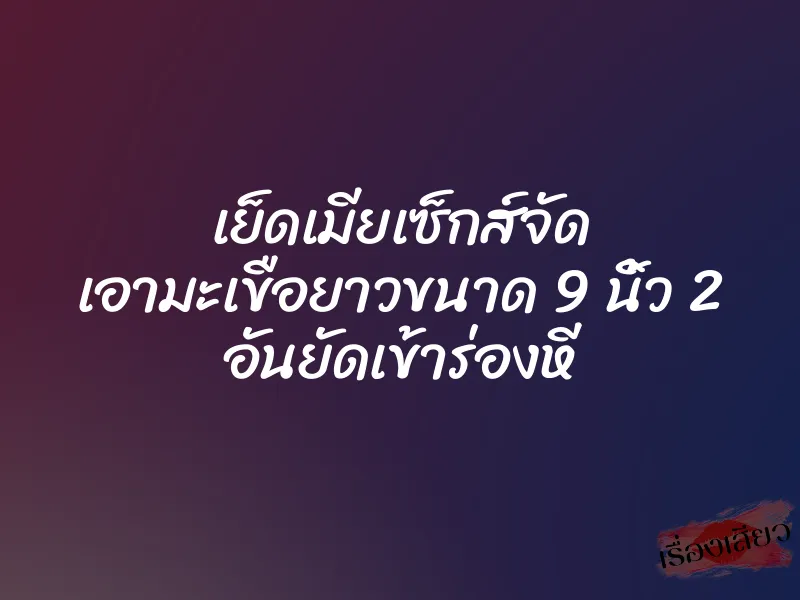 เย็ดเมียเซ็กส์จัด เอามะเขือยาวขนาด 9 นิ้ว 2 อันยัดเข้าร่องหี 1 เย็ดเมียเซ็กส์จัด เอามะเขือยาวขนาด 9 นิ้ว 2 อันยัดเข้าร่องหี