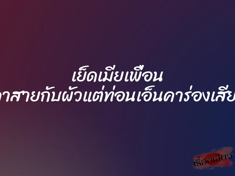 เย็ดเมียเพื่อน ”คาสายกับผัวแต่ท่อนเอ็นคาร่องเสียว” 6 เย็ดเมียเพื่อน ”คาสายกับผัวแต่ท่อนเอ็นคาร่องเสียว”
