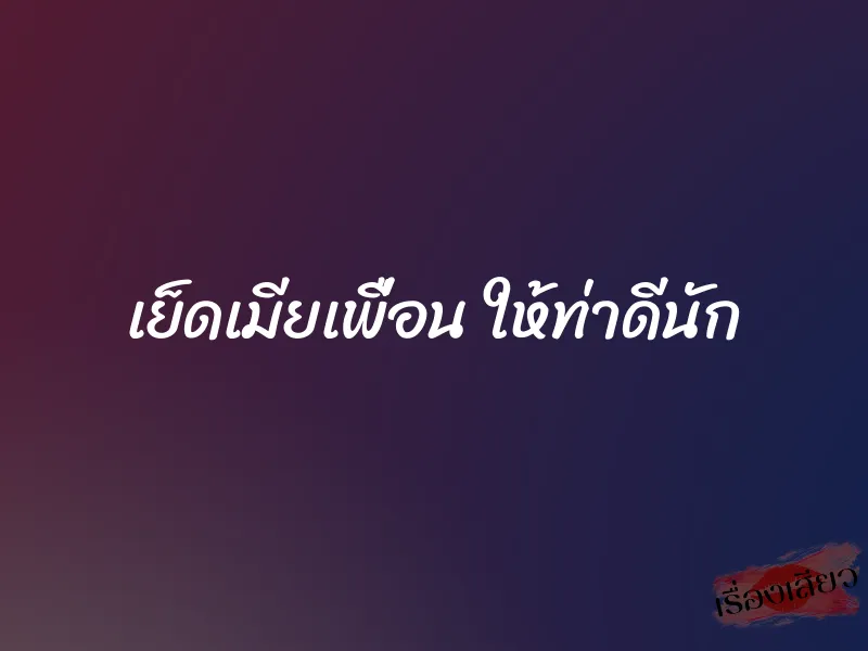เย็ดเมียเพื่อน ให้ท่าดีนัก 1 เย็ดเมียเพื่อน ให้ท่าดีนัก