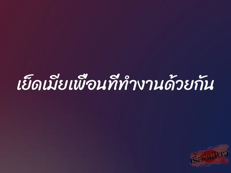 เย็ดเมียเพื่อนที่ทำงานด้วยกัน 5 เย็ดเมียเพื่อนที่ทำงานด้วยกัน