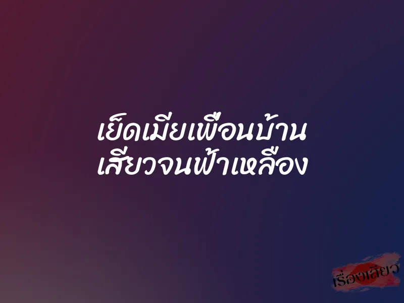 เย็ดเมียเพื่อนบ้าน เสียวจนฟ้าเหลือง 5 เย็ดเมียเพื่อนบ้าน เสียวจนฟ้าเหลือง