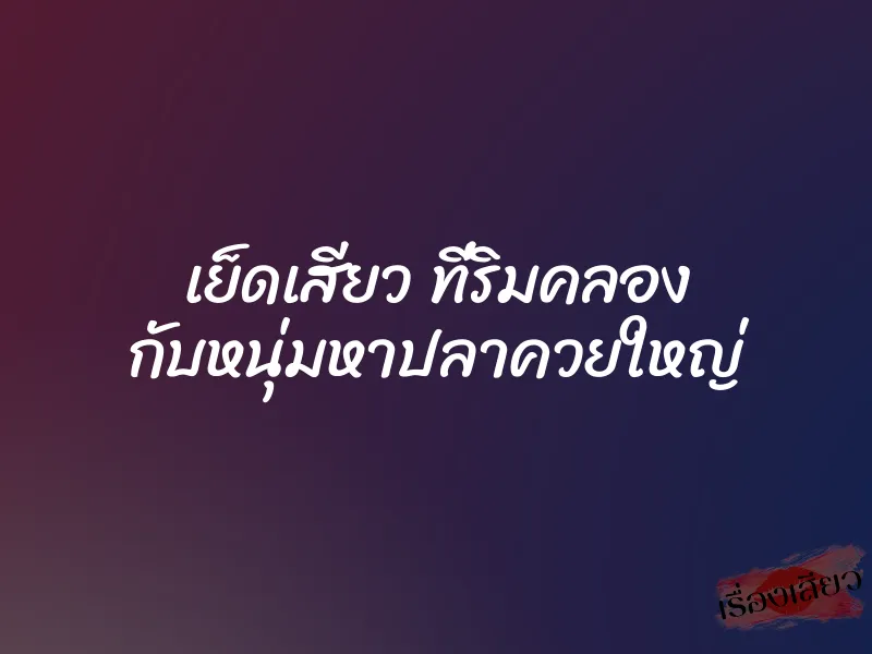 เย็ดเสียว ที่ริมคลอง กับหนุ่มหาปลาควยใหญ่ 1 เย็ดเสียว ที่ริมคลอง กับหนุ่มหาปลาควยใหญ่
