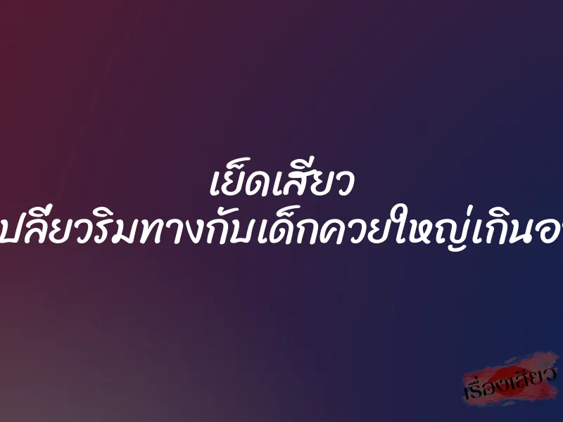 เย็ดเสียว ที่เปลี่ยวริมทางกับเด็กควยใหญ่เกินอายุ 1 เย็ดเสียว ที่เปลี่ยวริมทางกับเด็กควยใหญ่เกินอายุ