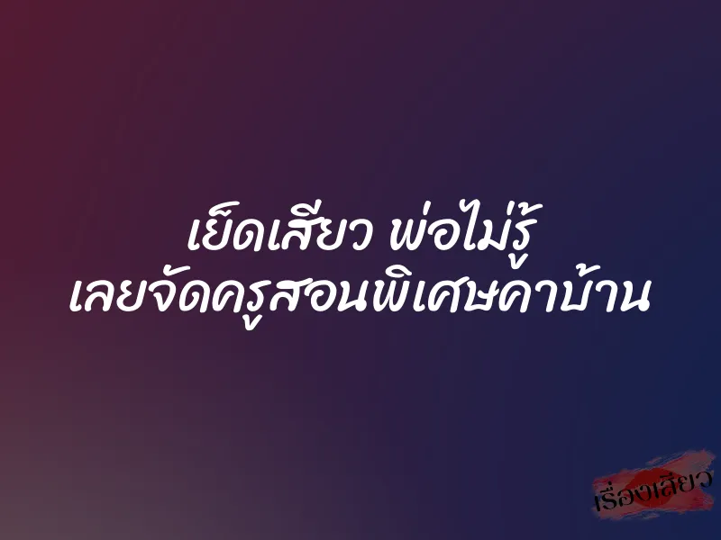 เย็ดเสียว พ่อไม่รู้ เลยจัดครูสอนพิเศษคาบ้าน 1 เย็ดเสียว พ่อไม่รู้ เลยจัดครูสอนพิเศษคาบ้าน