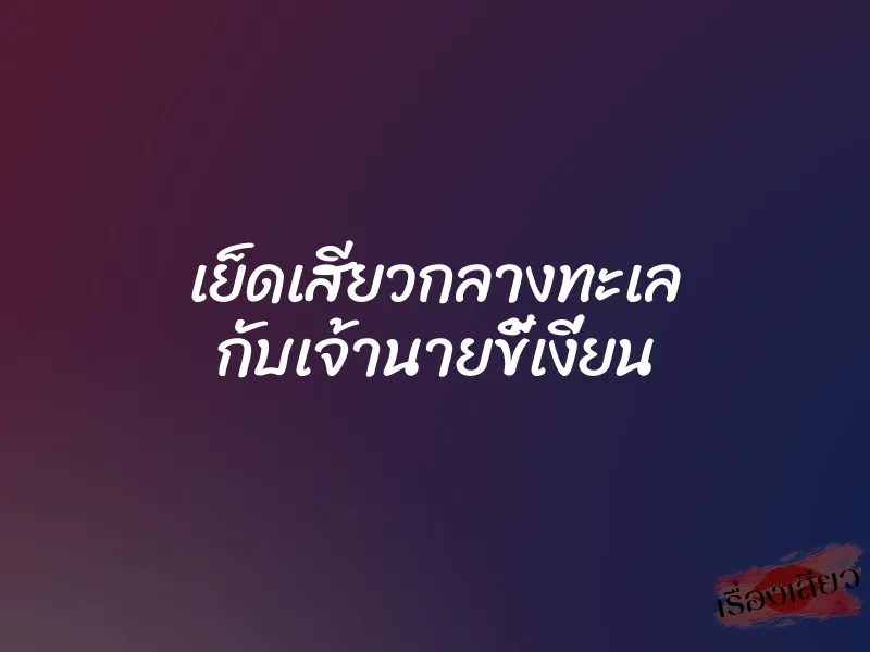 เย็ดเสียวกลางทะเล กับเจ้านายขี้เงี่ยน 1 เย็ดเสียวกลางทะเล กับเจ้านายขี้เงี่ยน