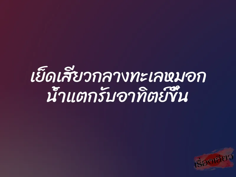 เย็ดเสียวกลางทะเลหมอก น้ำแตกรับอาทิตย์ขึ้น 1 เย็ดเสียวกลางทะเลหมอก น้ำแตกรับอาทิตย์ขึ้น
