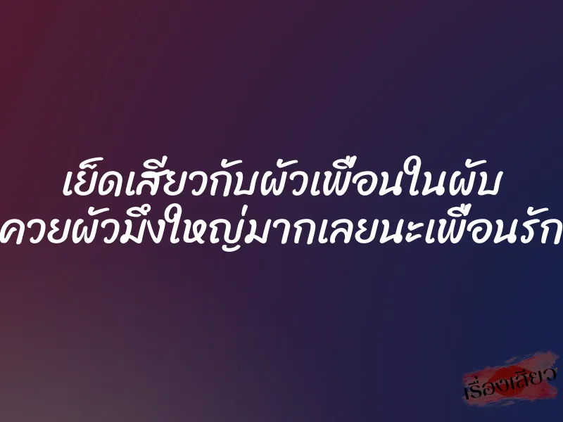 เย็ดเสียวกับผัวเพื่อนในผับ ควยผัวมึงใหญ่มากเลยนะเพื่อนรัก 1 เย็ดเสียวกับผัวเพื่อนในผับ ควยผัวมึงใหญ่มากเลยนะเพื่อนรัก