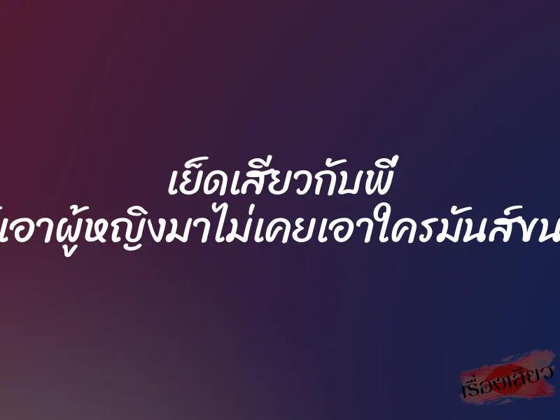 เย็ดเสียวกับพี่ ตั้งแต่ได้เอาผู้หญิงมาไม่เคยเอาใครมันส์ขนาดนี่เลย 1 เย็ดเสียวกับพี่ ตั้งแต่ได้เอาผู้หญิงมาไม่เคยเอาใครมันส์ขนาดนี่เลย