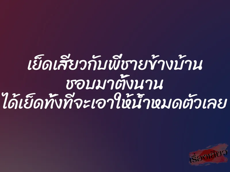 เย็ดเสียวกับพี่ชายข้างบ้าน ชอบมาตั้งนาน ได้เย็ดทั้งทีจะเอาให้น้ำหมดตัวเลย 1 เย็ดเสียวกับพี่ชายข้างบ้าน ชอบมาตั้งนาน ได้เย็ดทั้งทีจะเอาให้น้ำหมดตัวเลย