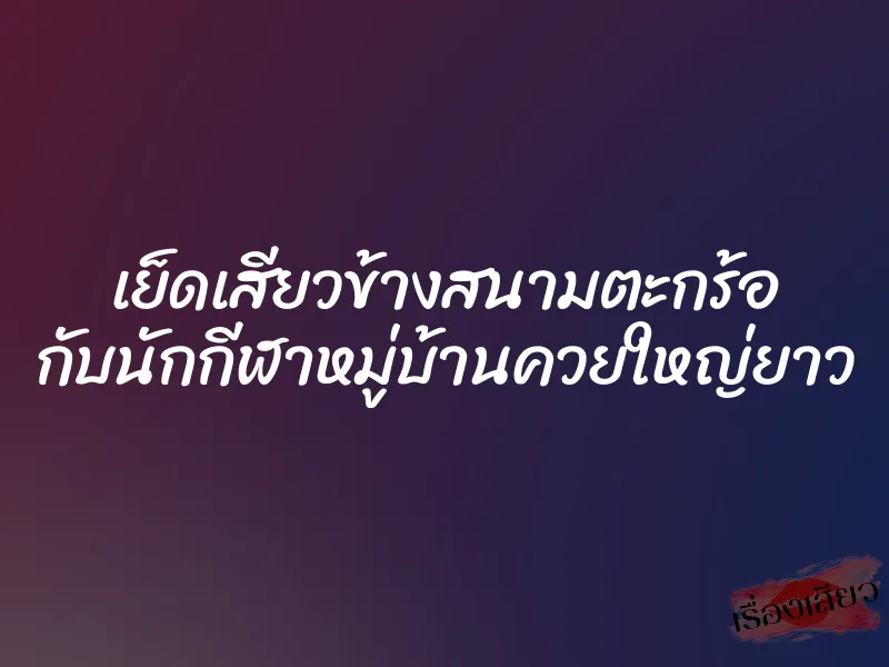 เย็ดเสียวข้างสนามตะกร้อ กับนักกีฬาหมู่บ้านควยใหญ่ยาว 1 เย็ดเสียวข้างสนามตะกร้อ กับนักกีฬาหมู่บ้านควยใหญ่ยาว