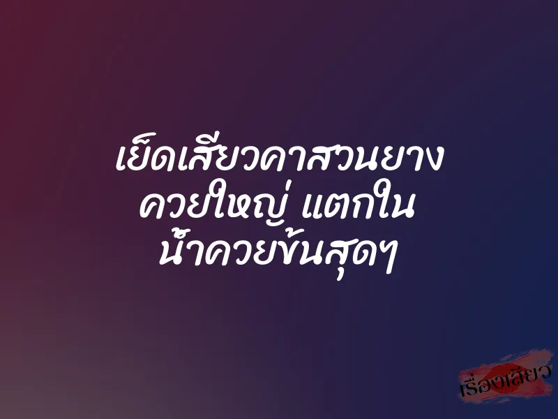 เย็ดเสียวคาสวนยาง ควยใหญ่ แตกใน น้ำควยข้นสุดๆ 1 เย็ดเสียวคาสวนยาง ควยใหญ่ แตกใน น้ำควยข้นสุดๆ