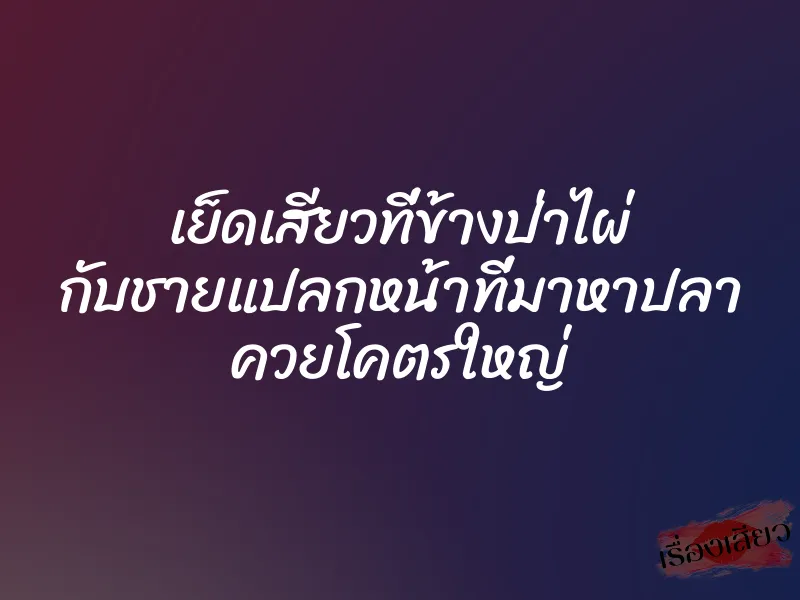 เย็ดเสียวที่ข้างป่าไผ่ กับชายแปลกหน้าที่มาหาปลา ควยโคตรใหญ่ 1 เย็ดเสียวที่ข้างป่าไผ่ กับชายแปลกหน้าที่มาหาปลา ควยโคตรใหญ่