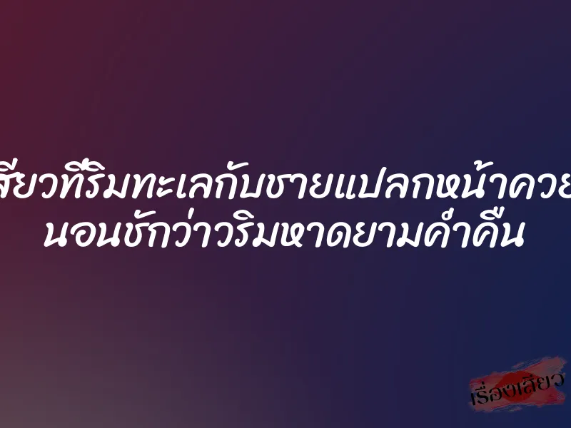 เย็ดเสียวที่ริมทะเลกับชายแปลกหน้าควยใหญ่ นอนชักว่าวริมหาดยามค่ำคืน 1 เย็ดเสียวที่ริมทะเลกับชายแปลกหน้าควยใหญ่ นอนชักว่าวริมหาดยามค่ำคืน