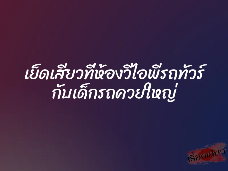 เย็ดเสียวที่ห้องวีไอพีรถทัวร์ กับเด็กรถควยใหญ่ 1 เย็ดเสียวที่ห้องวีไอพีรถทัวร์ กับเด็กรถควยใหญ่