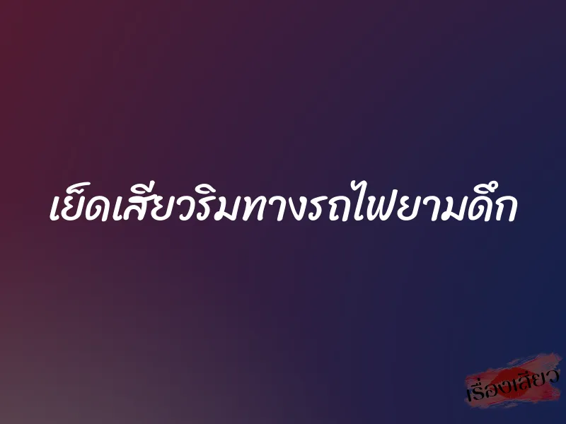 เย็ดเสียวริมทางรถไฟยามดึก 1 เย็ดเสียวริมทางรถไฟยามดึก