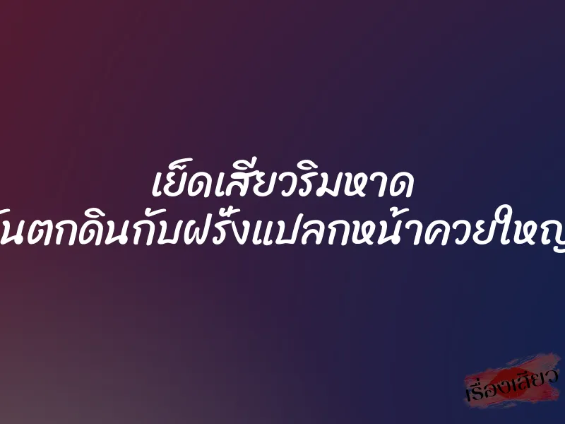 เย็ดเสียวริมหาด ก่อนตะวันตกดินกับฝรั่งแปลกหน้าควยใหญ่เท่าแขน 1 เย็ดเสียวริมหาด ก่อนตะวันตกดินกับฝรั่งแปลกหน้าควยใหญ่เท่าแขน