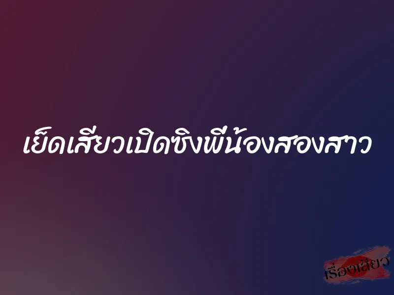เย็ดเสียวเปิดซิงพี่น้องสองสาว 4 เย็ดเสียวเปิดซิงพี่น้องสองสาว