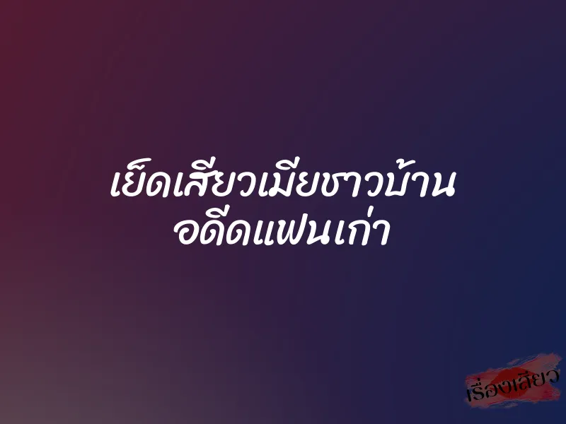เย็ดเสียวเมียชาวบ้าน อดีดแฟนเก่า 1 เย็ดเสียวเมียชาวบ้าน อดีดแฟนเก่า