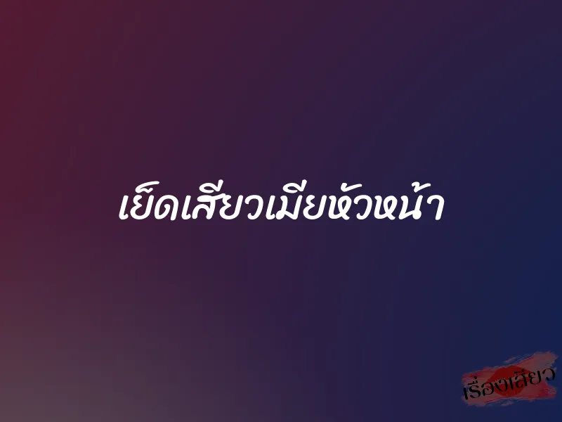 เย็ดเสียวเมียหัวหน้า 1 เย็ดเสียวเมียหัวหน้า