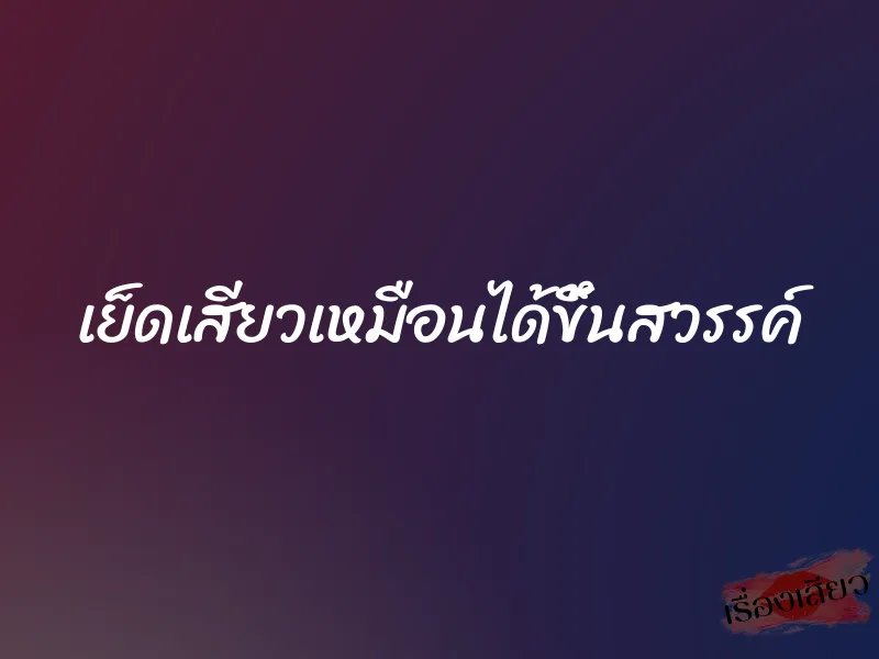 เย็ดเสียวเหมือนได้ขึ้นสวรรค์ 1 เย็ดเสียวเหมือนได้ขึ้นสวรรค์